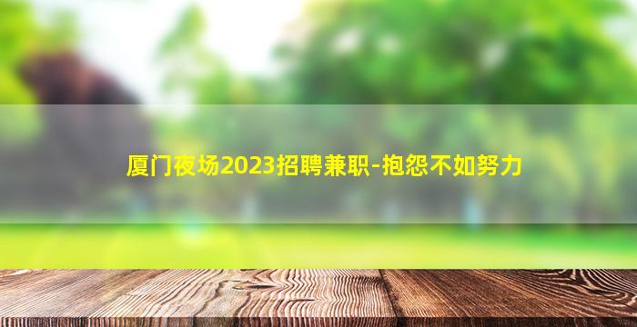 厦门夜场2023招聘兼职-抱怨不如努力